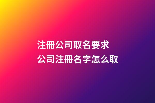 注冊公司取名要求 公司注冊名字怎么取-第1張-公司起名-玄機派